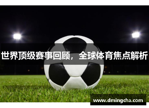 世界顶级赛事回顾，全球体育焦点解析