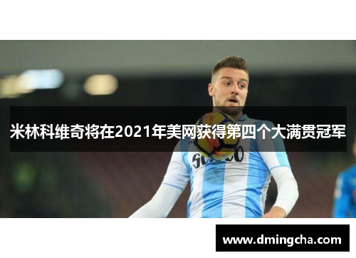 米林科维奇将在2021年美网获得第四个大满贯冠军
