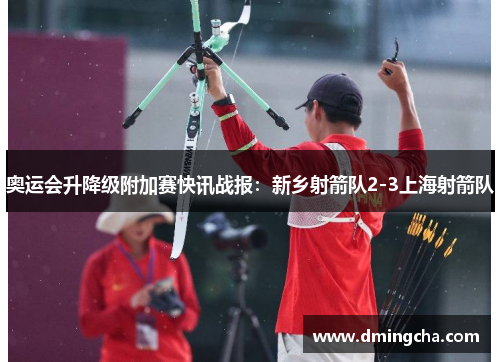 奥运会升降级附加赛快讯战报：新乡射箭队2-3上海射箭队