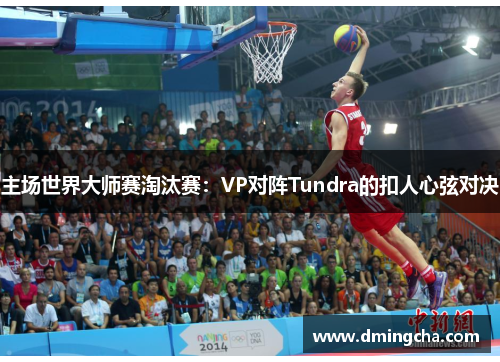 主场世界大师赛淘汰赛：VP对阵Tundra的扣人心弦对决