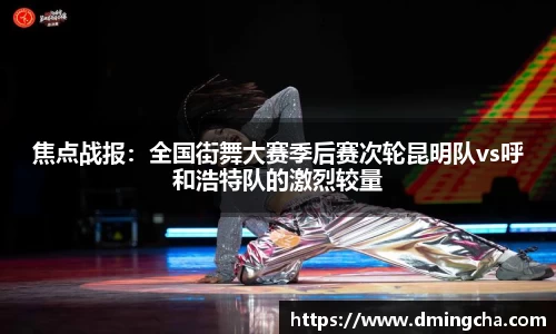焦点战报：全国街舞大赛季后赛次轮昆明队vs呼和浩特队的激烈较量