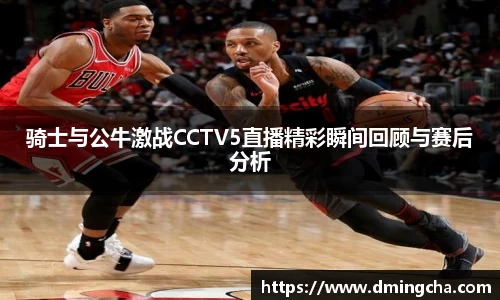 骑士与公牛激战CCTV5直播精彩瞬间回顾与赛后分析